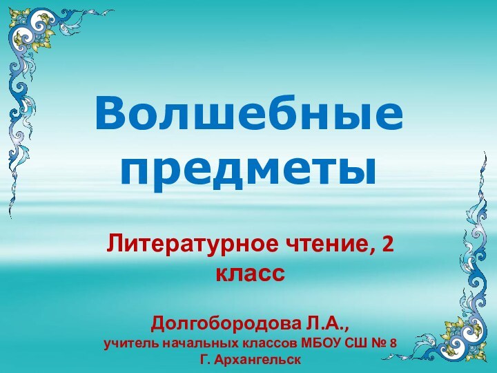 Волшебные  предметыЛитературное чтение, 2 классДолгобородова Л.А.,учитель начальных классов МБОУ СШ № 8Г. Архангельск