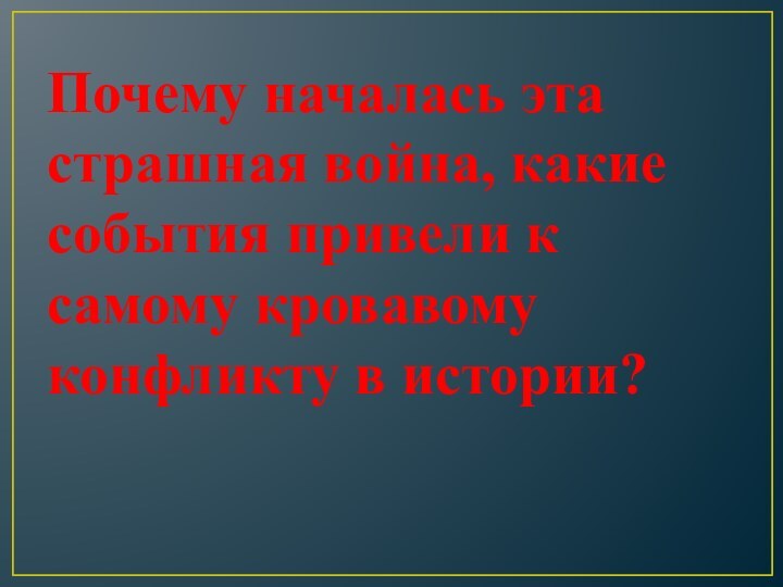 Почему началась эта страшная война, какие события привели к самому кровавому конфликту в истории?