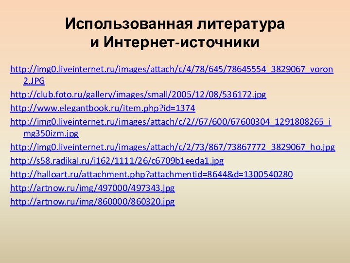 Использованная литература  и Интернет-источникиhttp://img0.liveinternet.ru/images/attach/c/4/78/645/78645554_3829067_voron2.JPGhttp://club.foto.ru/gallery/images/small/2005/12/08/536172.jpghttp://www.elegantbook.ru/item.php?id=1374http://img0.liveinternet.ru/images/attach/c/2//67/600/67600304_1291808265_img350izm.jpghttp://img0.liveinternet.ru/images/attach/c/2/73/867/73867772_3829067_ho.jpghttp://s58.radikal.ru/i162/1111/26/c6709b1eeda1.jpghttp://halloart.ru/attachment.php?attachmentid=8644&d=1300540280http://artnow.ru/img/497000/497343.jpghttp://artnow.ru/img/860000/860320.jpg