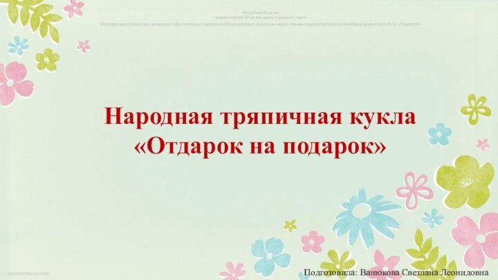 Народная тряпичная кукла«Отдарок на подарок»Республика КарелияАдминистрация Петрозаводского городского округаМуниципальное бюджетное дошкольное образовательное