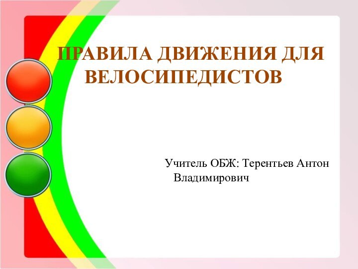 ПРАВИЛА ДВИЖЕНИЯ ДЛЯ ВЕЛОСИПЕДИСТОВ Учитель ОБЖ: Терентьев Антон Владимирович