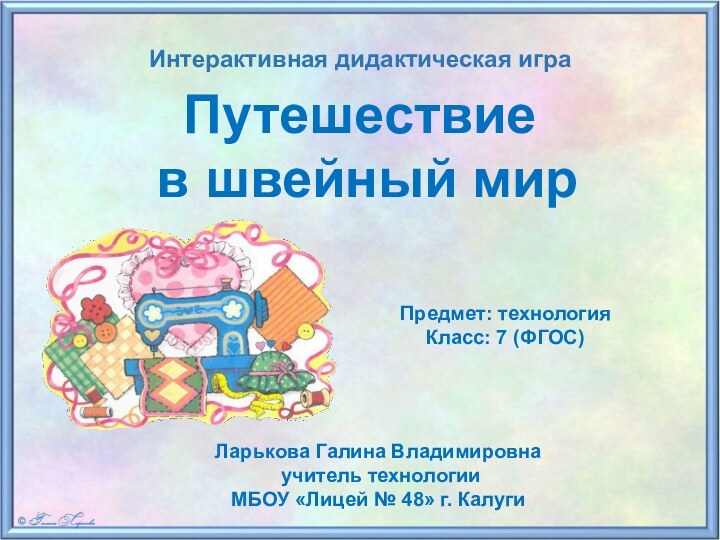 Путешествие в швейный мирПредмет: технологияКласс: 7 (ФГОС)Ларькова Галина Владимировна учитель технологии МБОУ