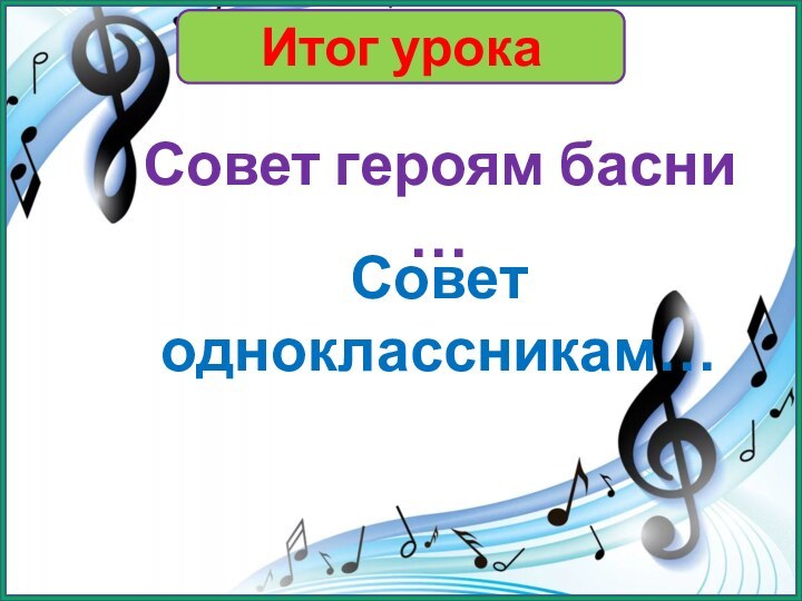 Итог урокаСовет героям басни …Совет одноклассникам…