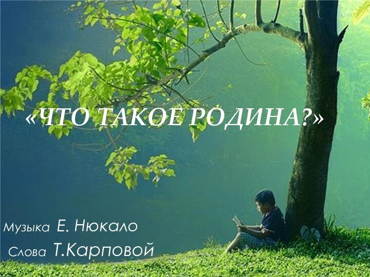 «ЧТО ТАКОЕ РОДИНА?» Музыка Е. Нюкало         Слова Т.Карповой