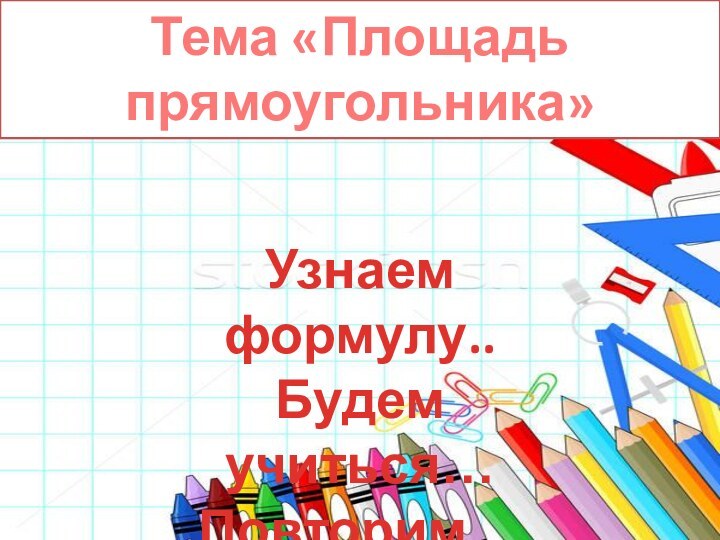 Тема «Площадь прямоугольника»Узнаем формулу..Будем учиться…Повторим…