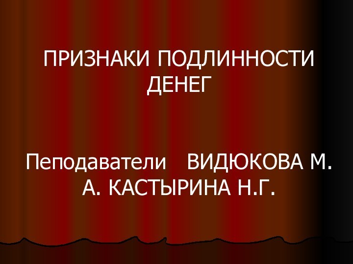 ПРИЗНАКИ ПОДЛИННОСТИ ДЕНЕГПеподаватели  ВИДЮКОВА М.А. КАСТЫРИНА Н.Г.