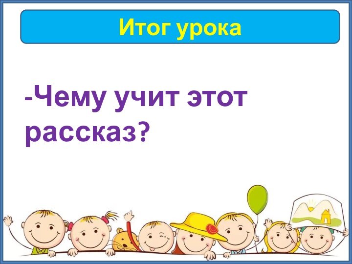 Итог урока-Чему учит этот рассказ?