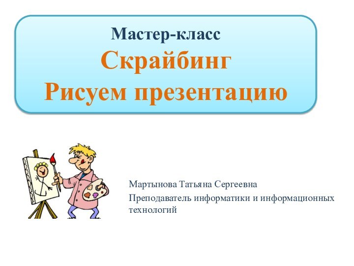 Мастер-класс Скрайбинг  Рисуем презентациюМартынова Татьяна СергеевнаПреподаватель информатики и информационных технологий