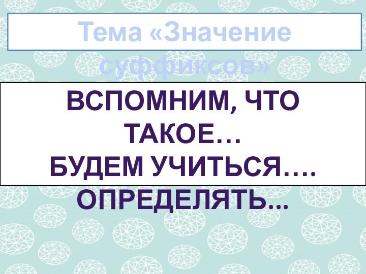 Тема «Значение суффиксов»Вспомним, что такое…Будем учиться…. определять...