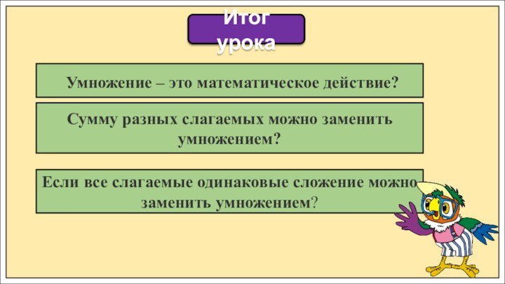 Итог урока Умножение – это математическое действие?Сумму разных слагаемых можно заменить умножением?Если