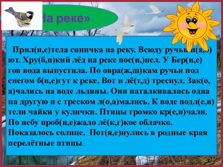 «На реке»  Прил(и,е)тела синичка на реку. Всюду ручьи п(а,о)ют. Хру(б,п)кий