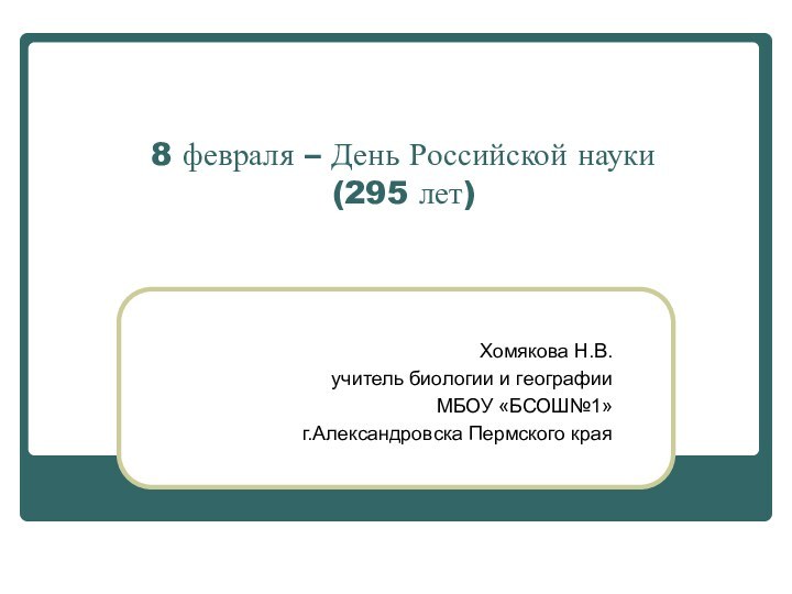 8 февраля – День Российской науки  (295 лет)Хомякова Н.В. учитель биологии