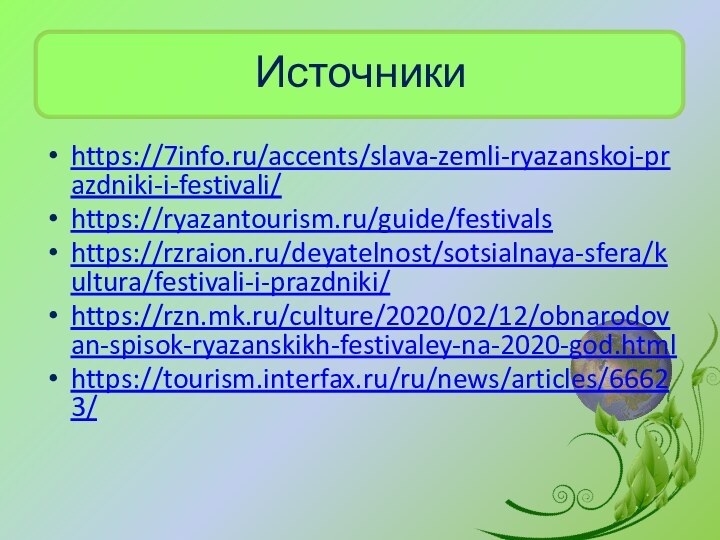 Источники https://7info.ru/accents/slava-zemli-ryazanskoj-prazdniki-i-festivali/https://ryazantourism.ru/guide/festivalshttps://rzraion.ru/deyatelnost/sotsialnaya-sfera/kultura/festivali-i-prazdniki/https://rzn.mk.ru/culture/2020/02/12/obnarodovan-spisok-ryazanskikh-festivaley-na-2020-god.htmlhttps://tourism.interfax.ru/ru/news/articles/66623/