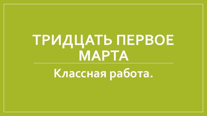 Тридцать первое мартаКлассная работа.