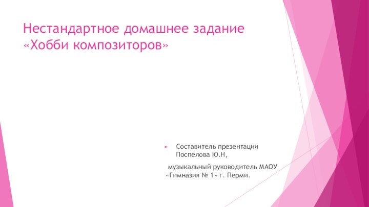 Нестандартное домашнее задание «Хобби композиторов»Составитель презентации Поспелова Ю.Н, музыкальный руководитель МАОУ «Гимназия № 1» г. Перми.