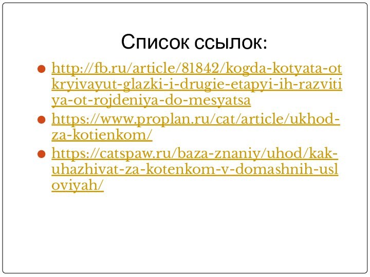 Список ссылок:http://fb.ru/article/81842/kogda-kotyata-otkryivayut-glazki-i-drugie-etapyi-ih-razvitiya-ot-rojdeniya-do-mesyatsahttps://www.proplan.ru/cat/article/ukhod-za-kotienkom/https://catspaw.ru/baza-znaniy/uhod/kak-uhazhivat-za-kotenkom-v-domashnih-usloviyah/