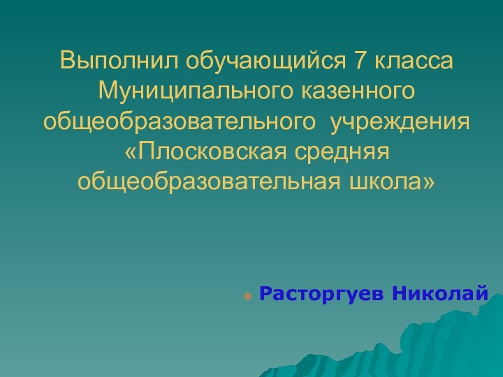 Выполнил обучающийся 7 класса Муниципального казенного общеобразовательного учреждения «Плосковская средняя общеобразовательная школа» Расторгуев Николай