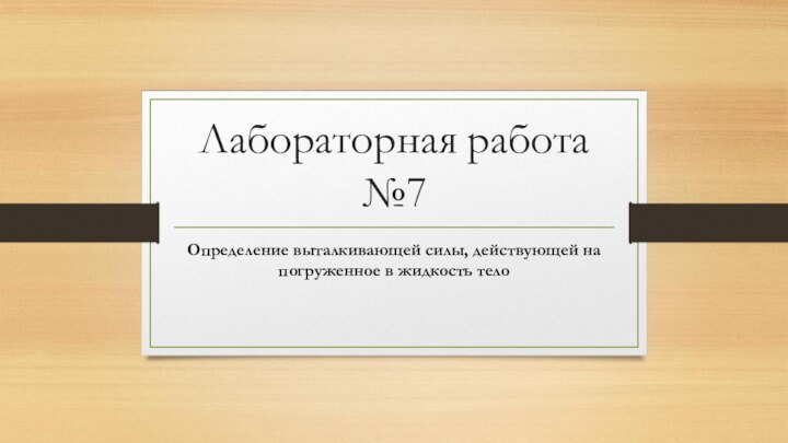 Лабораторная работа №7Определение выталкивающей силы, действующей на погруженное в жидкость тело