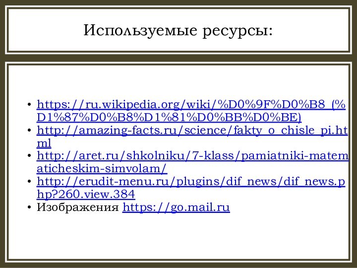 Используемые ресурсы:https://ru.wikipedia.org/wiki/%D0%9F%D0%B8_(%D1%87%D0%B8%D1%81%D0%BB%D0%BE)http://amazing-facts.ru/science/fakty_o_chisle_pi.htmlhttp://aret.ru/shkolniku/7-klass/pamiatniki-matematicheskim-simvolam/http://erudit-menu.ru/plugins/dif_news/dif_news.php?260.view.384Изображения https://go.mail.ru