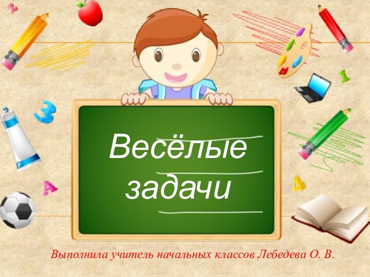 Выполнила учитель начальных классов Лебедева О. В. Весёлые задачи