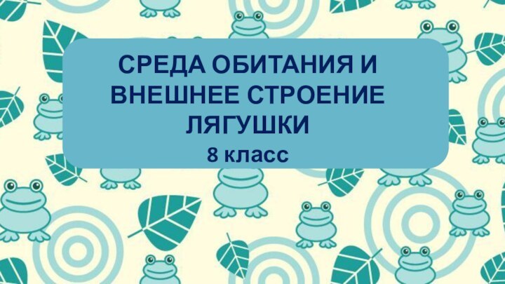 СРЕДА ОБИТАНИЯ И ВНЕШНЕЕ СТРОЕНИЕ ЛЯГУШКИ8 класс