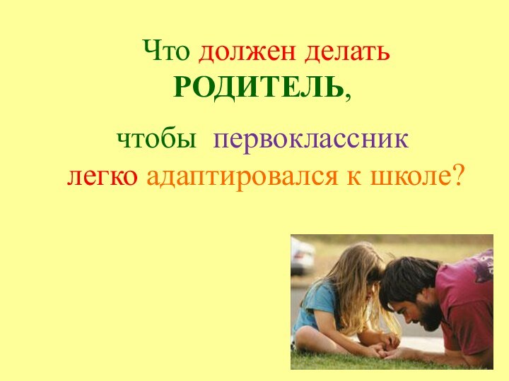 Что должен делатьРОДИТЕЛЬ, чтобы первоклассник легко адаптировался к школе?