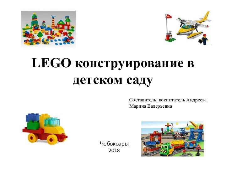 LEGO конструирование в детском садуСоставитель: воспитатель Андреева Марина ВалерьевнаЧебоксары 2018