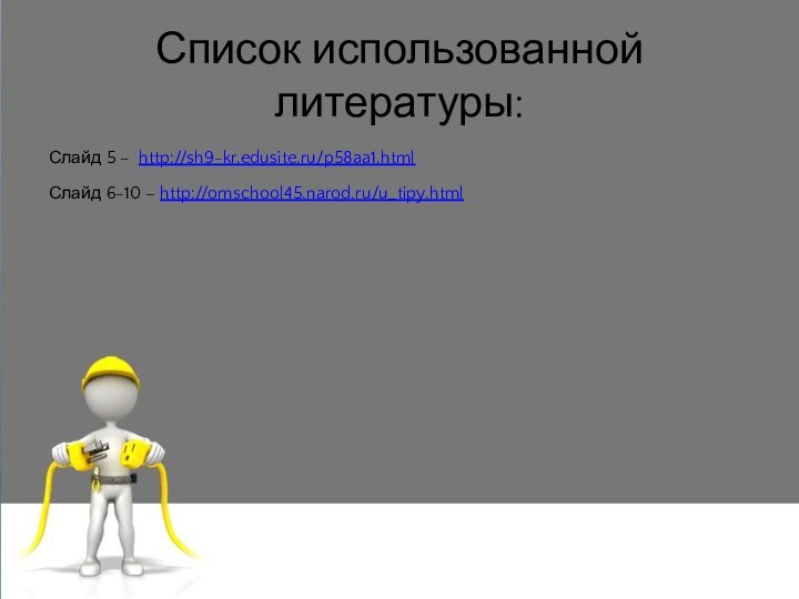Список использованной литературы:Слайд 5 – http://sh9-kr.edusite.ru/p58aa1.htmlСлайд 6-10 – http://omschool45.narod.ru/u_tipy.html