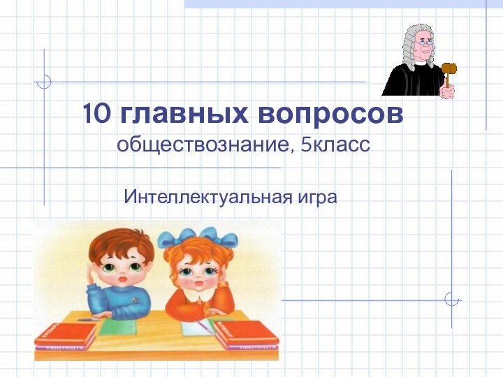 10 главных вопросов обществознание, 5классИнтеллектуальная игра