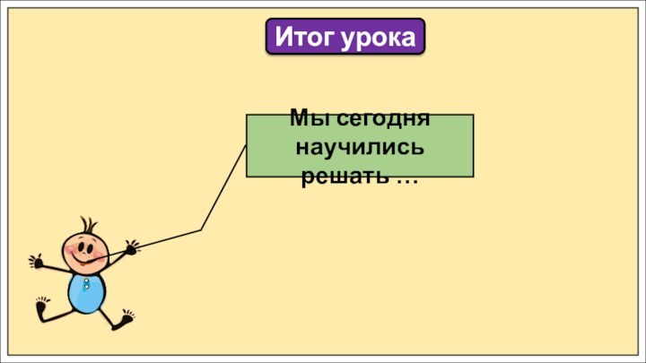 Итог урокаМы сегодня научились решать …