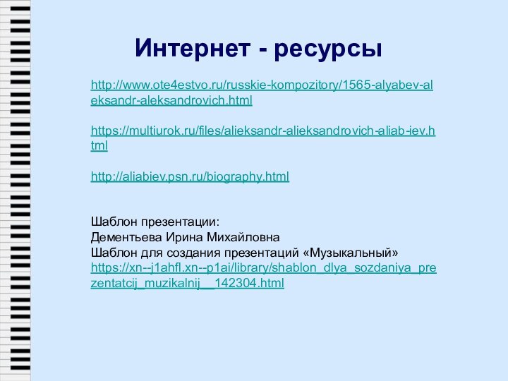 Интернет - ресурсыhttp://www.ote4estvo.ru/russkie-kompozitory/1565-alyabev-aleksandr-aleksandrovich.htmlhttps://multiurok.ru/files/alieksandr-alieksandrovich-aliab-iev.htmlhttp://aliabiev.psn.ru/biography.htmlШаблон презентации: Дементьева Ирина МихайловнаШаблон для создания презентаций «Музыкальный»https://xn--j1ahfl.xn--p1ai/library/shablon_dlya_sozdaniya_prezentatcij_muzikalnij__142304.html