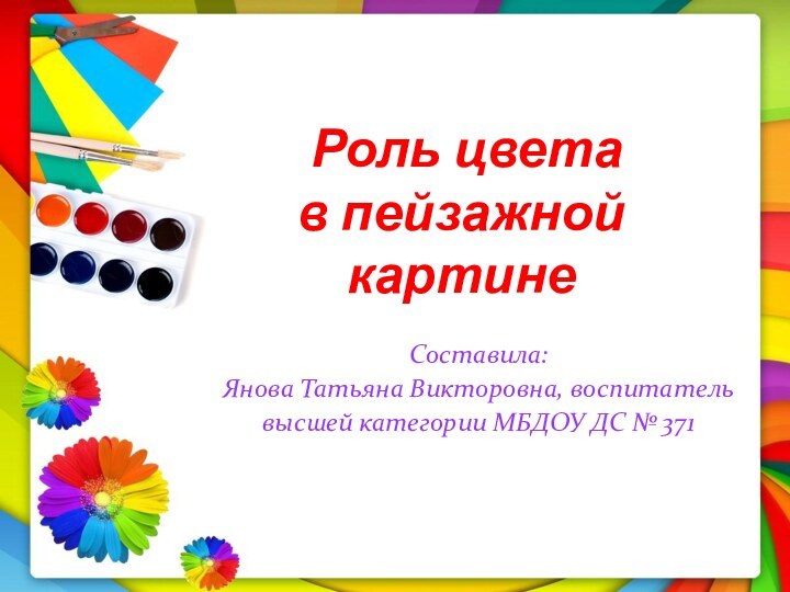 Роль цвета  в пейзажной картинеСоставила:Янова Татьяна Викторовна, воспитатель высшей категории МБДОУ ДС № 371