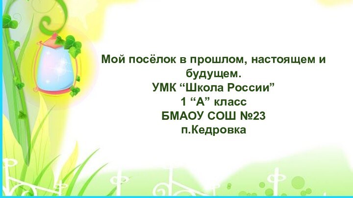 Мой посёлок в прошлом, настоящем и будущем.УМК “Школа России”1 “А” классБМАОУ СОШ №23п.Кедровка