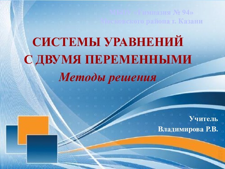 СИСТЕМЫ УРАВНЕНИЙ С ДВУМЯ ПЕРЕМЕННЫМИМетоды решенияМБОУ «Гимназия № 94» Московского района г. КазаниУчительВладимирова Р.В.