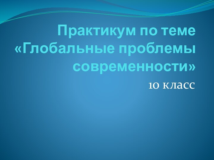 Практикум по теме «Глобальные проблемы современности»10 класс