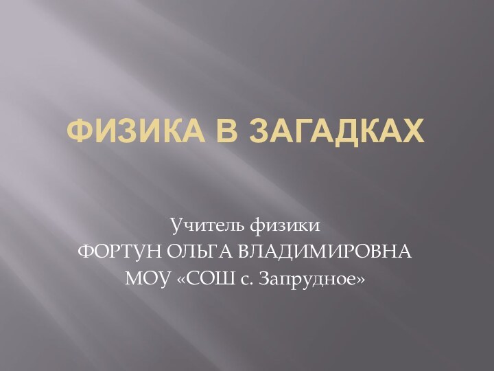 ФИЗИКА В ЗАГАДКАХУчитель физикиФОРТУН ОЛЬГА ВЛАДИМИРОВНАМОУ «СОШ с. Запрудное»