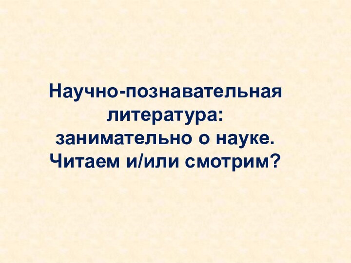 Научно-познавательная литература:  занимательно о науке. Читаем и/или смотрим?