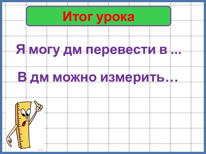 Итог урокаЯ могу дм перевести в ...В дм можно измерить…