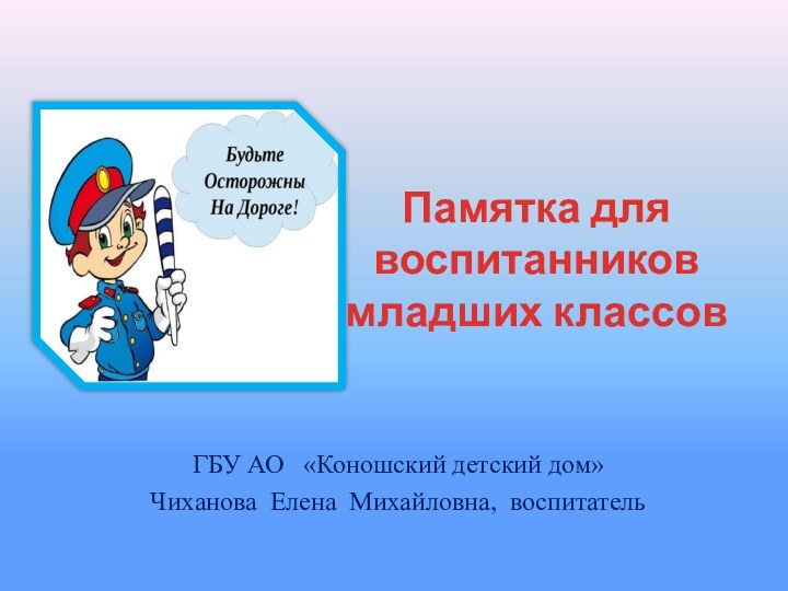 ГБУ АО  «Коношский детский дом»Чиханова Елена Михайловна, воспитатель  Памятка для