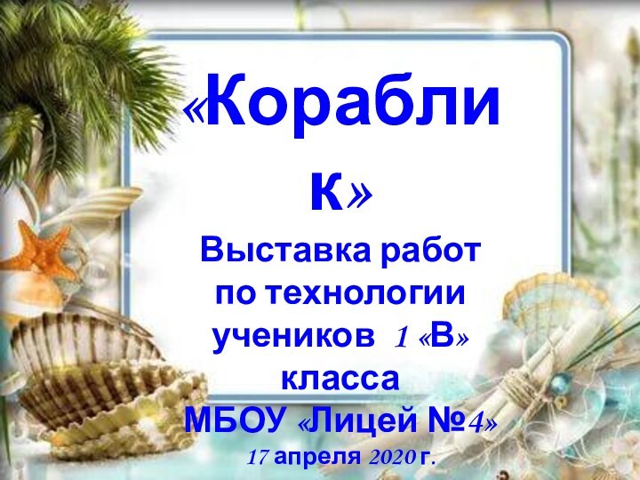 «Кораблик»Выставка работ по технологии учеников 1 «В» класса МБОУ «Лицей №4»17 апреля 2020 г.