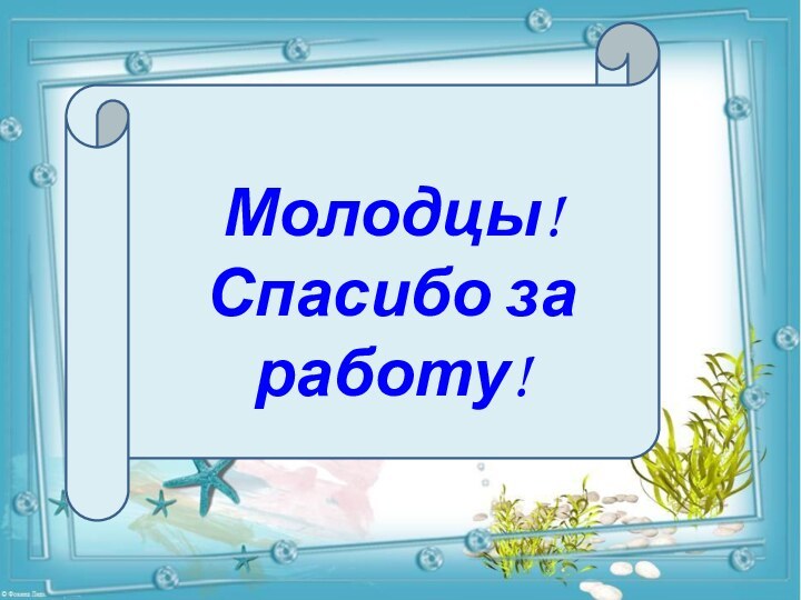 Молодцы!Спасибо за работу!