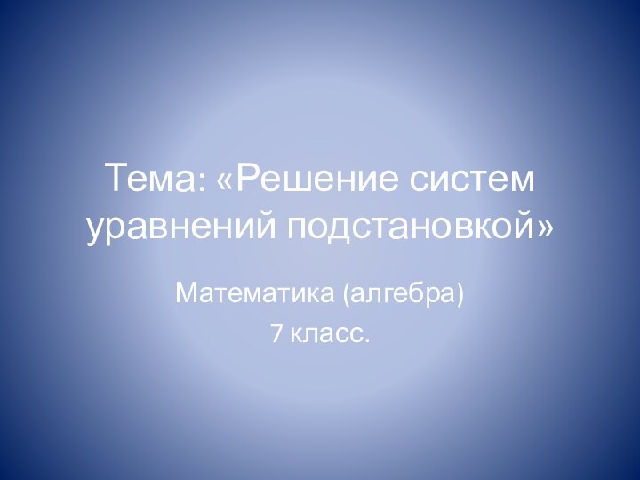 Тема: «Решение систем уравнений подстановкой»Математика (алгебра)7 класс.