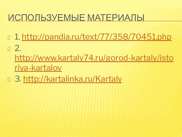 Используемые материалы1. http://pandia.ru/text/77/358/70451.php2. http://www.kartaly74.ru/gorod-kartaly/istoriya-kartalov3. http://kartalinka.ru/Kartaly