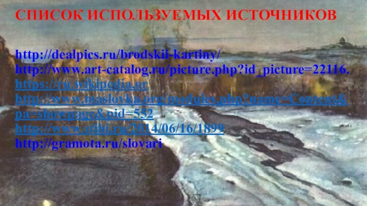 СПИСОК ИСПОЛЬЗУЕМЫХ ИСТОЧНИКОВ   http://dealpics.ru/brodskii-kartiny/ http://www.art-catalog.ru/picture.php?id_picture=22116. https://ru.wikipedia.or http://www.maslovka.org/modules.php?name=Content&pa=showpage&pid=552 http://www.stihi.ru/2014/06/16/1899 http://gramota.ru/slovari