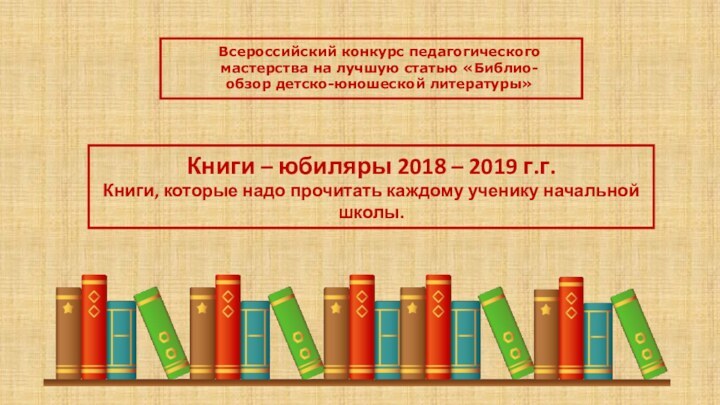 Книги – юбиляры 2018 – 2019 г.г.Книги, которые надо прочитать каждому ученику начальной школы.