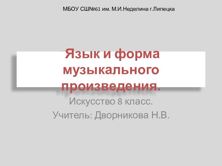 Язык и форма музыкального произведения.Искусство 8 класс.Учитель: Дворникова Н.В.МБОУ СШ№61 им. М.И.Неделина г.Липецка