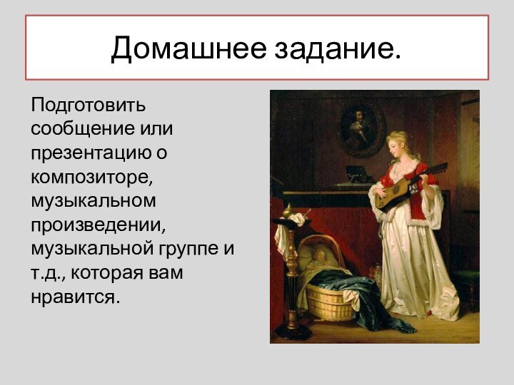 Домашнее задание.Подготовить сообщение или презентацию о композиторе, музыкальном произведении, музыкальной группе и т.д., которая вам нравится.