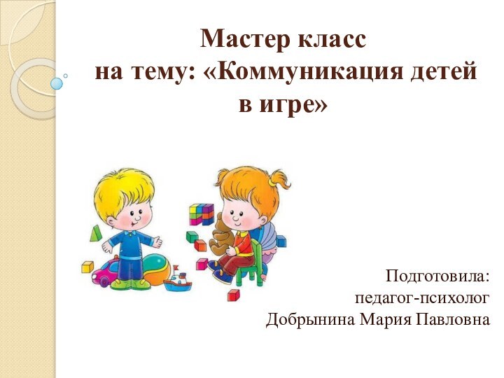 Мастер класс  на тему: «Коммуникация детей в игре»Подготовила:  педагог-психолог  Добрынина Мария Павловна