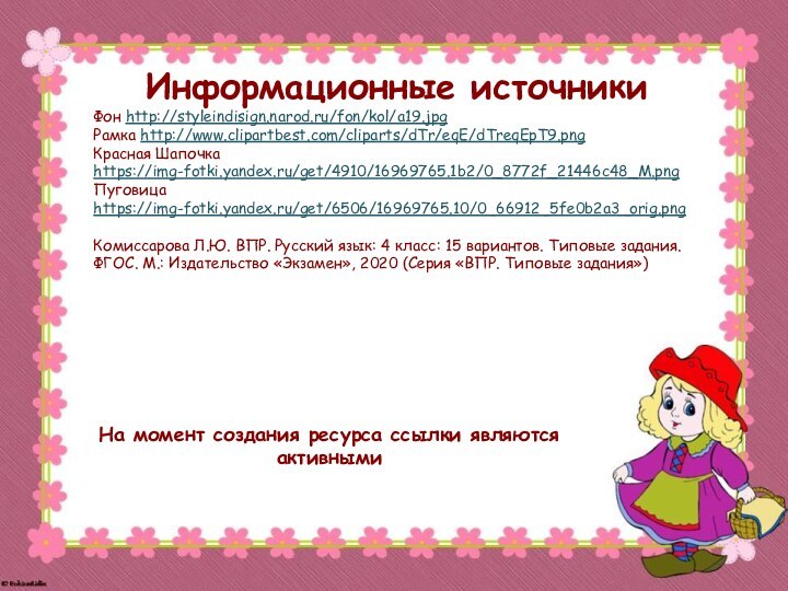На момент создания ресурса ссылки являются активнымиИнформационные источникиФон http://styleindisign.narod.ru/fon/kol/a19.jpgРамка http://www.clipartbest.com/cliparts/dTr/eqE/dTreqEpT9.png Красная Шапочка