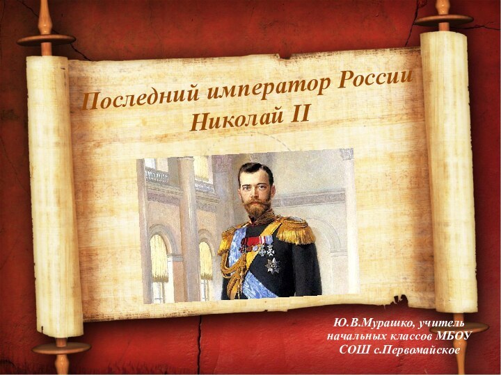 Последний император России Николай IIЮ.В.Мурашко, учитель начальных классов МБОУ СОШ с.Первомайское